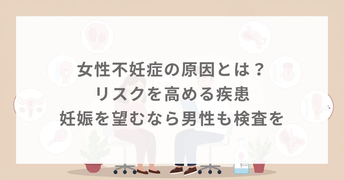 女性不妊症の原因とは？リスクを高める疾患｜妊娠を望むなら男性も検査を
