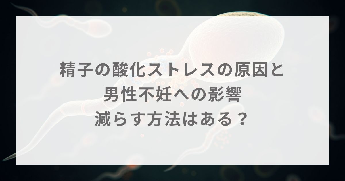 精子の酸化ストレスの原因と男性不妊への影響｜減らす方法はある？