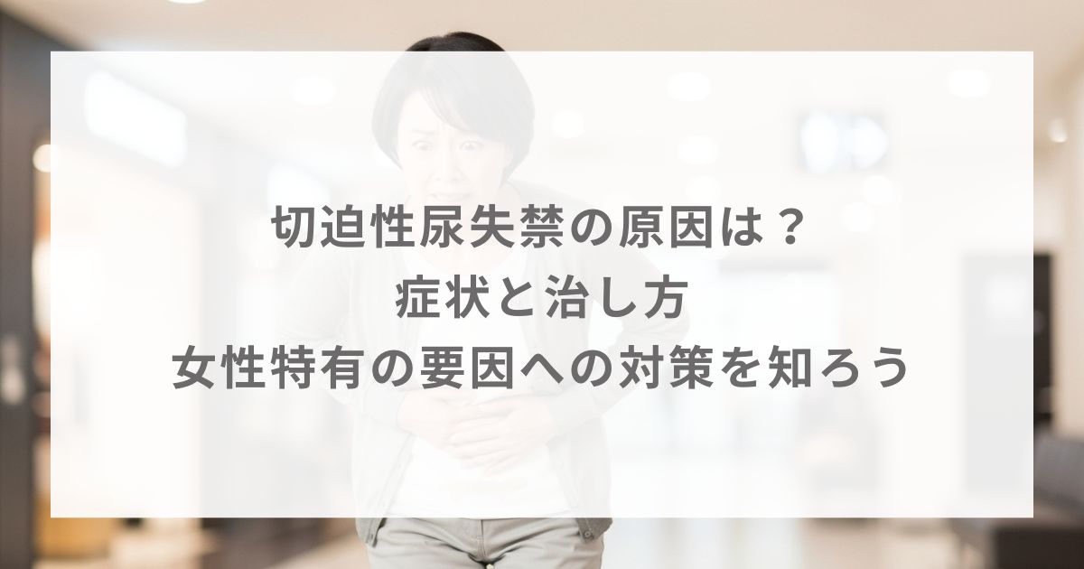 切迫性尿失禁の原因は？症状と治し方・女性特有の要因への対策を知ろう