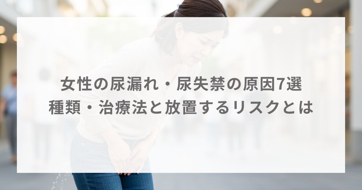 女性の尿漏れ・尿失禁の原因7選｜種類・治療法と放置するリスクとは