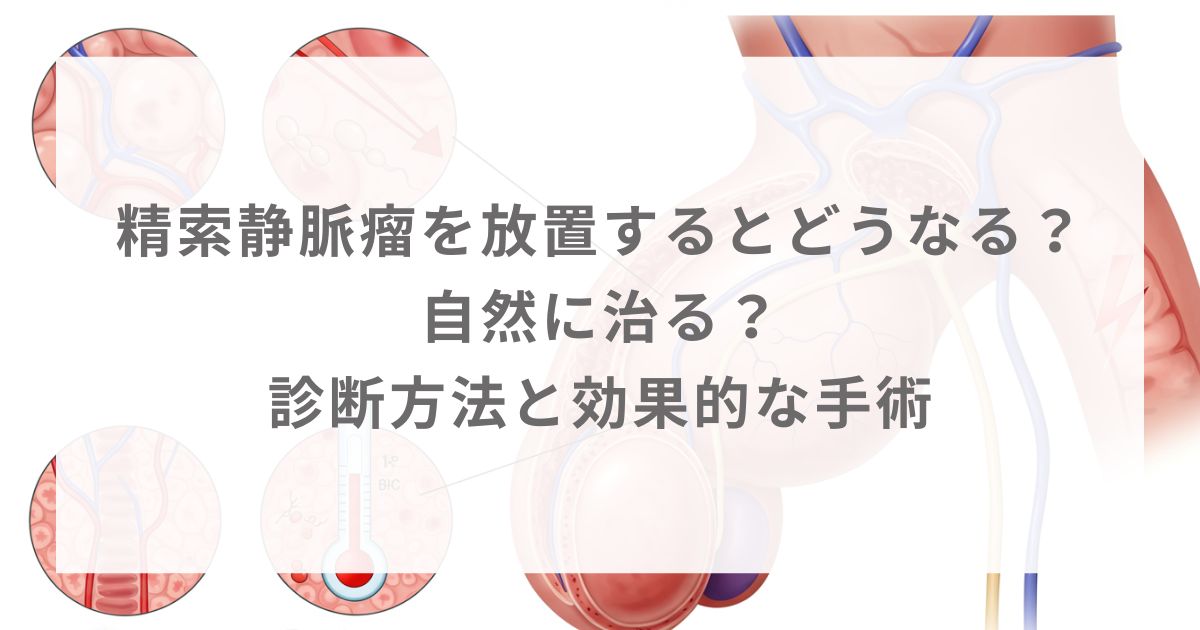 精索静脈瘤を放置するとどうなる？自然に治る？診断方法と効果的な手術
