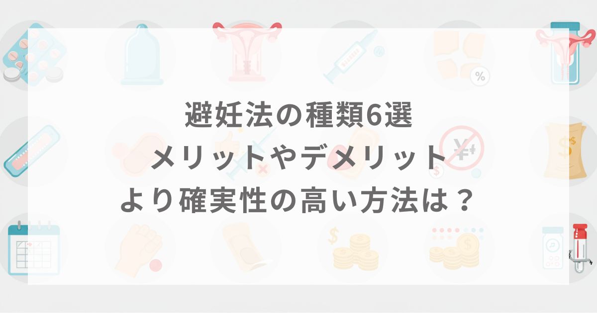 避妊法の種類6選｜メリットやデメリット・より確実性の高い方法は？
