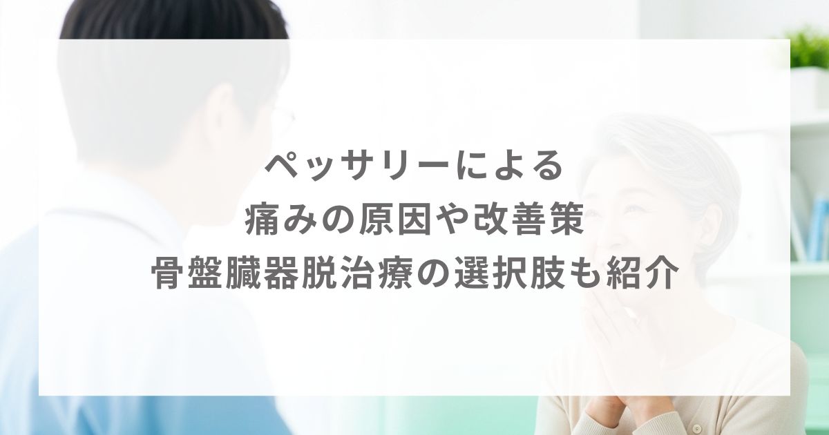 ペッサリーによる痛みの原因や改善策｜骨盤臓器脱治療の選択肢も紹介