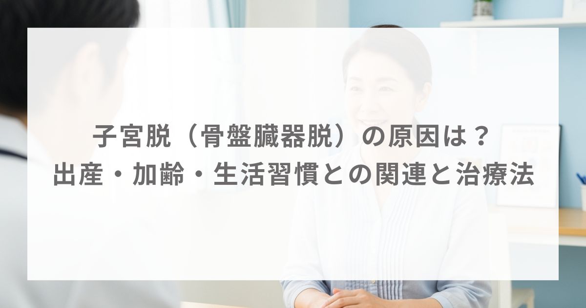 子宮脱（骨盤臓器脱）の原因は？出産・加齢・生活習慣との関連と治療法