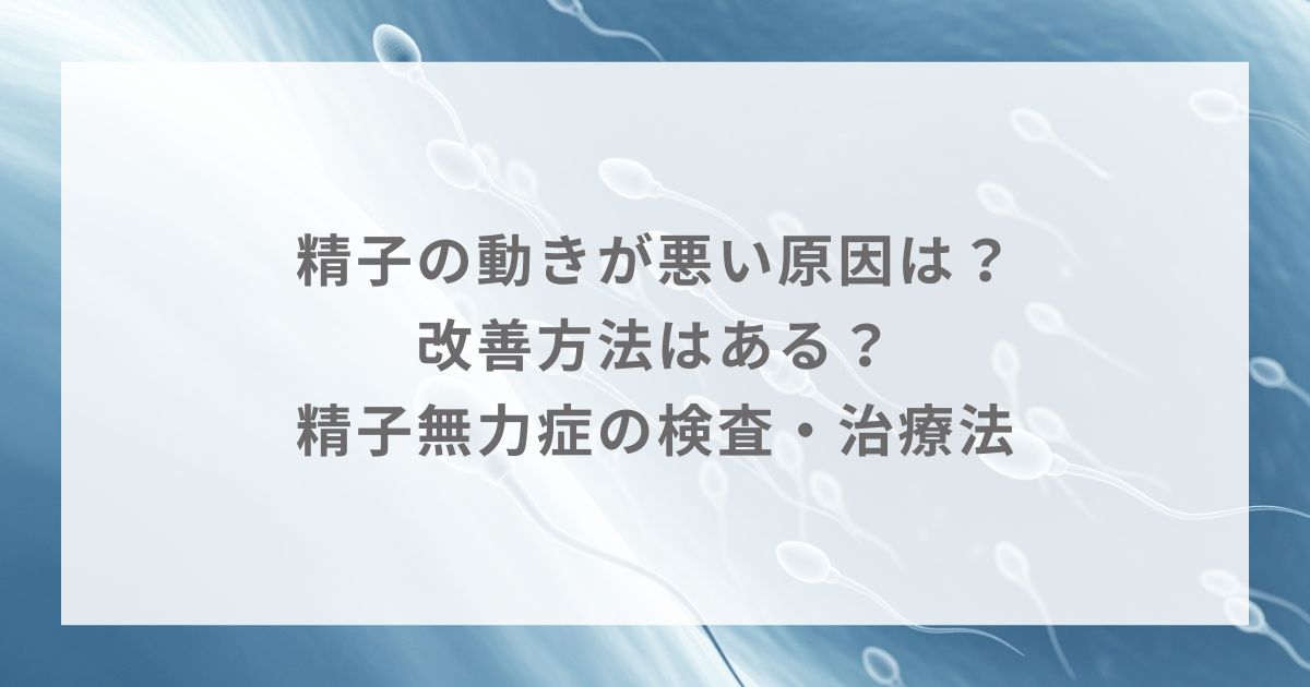 精子の動きが悪い原因は？改善方法はある？精子無力症の検査・治療法