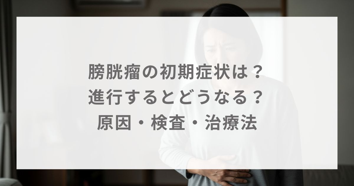 膀胱瘤の初期症状は？進行するとどうなる？原因・検査・治療法