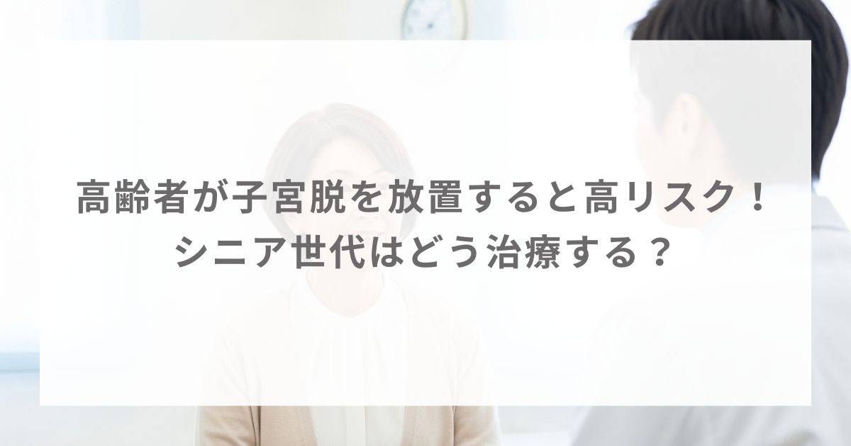 高齢者が子宮脱を放置すると高リスク！シニア世代はどう治療する？